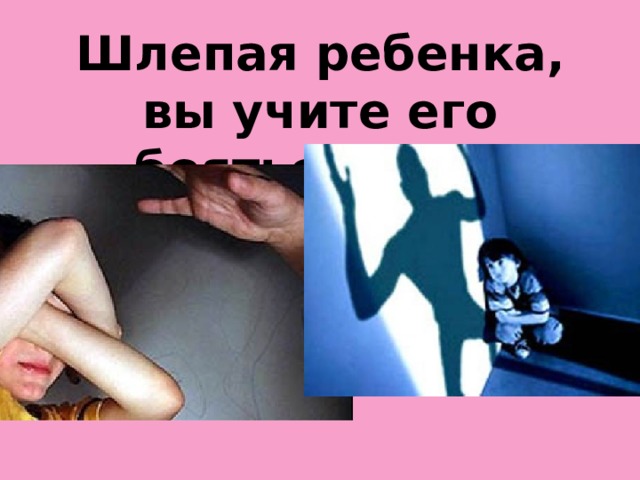 Шлепая ребенка, вы учите его бояться вас…  