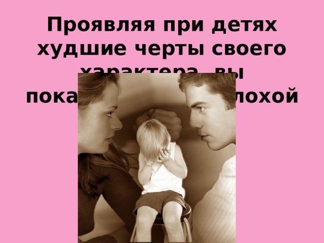 Проявляя при детях худшие черты своего характера, вы показываете им плохой пример.  