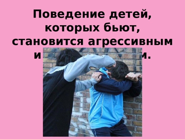Поведение детей, которых бьют, становится агрессивным и деструктивным.  