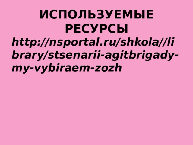 ИСПОЛЬЗУЕМЫЕ РЕСУРСЫ http://nsportal.ru/shkola//library/stsenarii-agitbrigady-my-vybiraem-zozh   