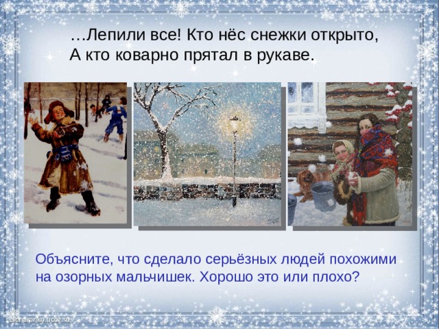 … Лепили все! Кто нёс снежки открыто, А кто коварно прятал в рукаве. Объясните, что сделало серьёзных людей похожими на озорных мальчишек. Хорошо это или плохо? 