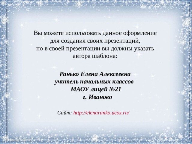 Вы можете использовать данное оформление для создания своих презентаций, но в своей презентации вы должны указать автора шаблона:  Ранько Елена Алексеевна учитель начальных классов МАОУ лицей №21  г. Иваново   Сайт: http://elenaranko.ucoz.ru/  
