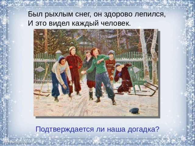 Был рыхлым снег, он здорово лепился,  И это видел каждый человек. Подтверждается ли наша догадка? 