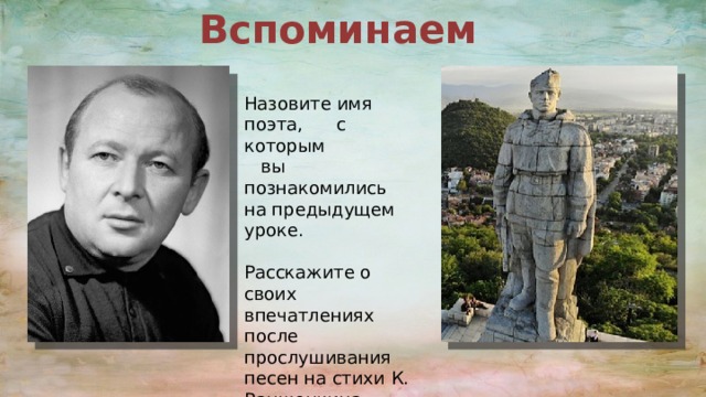 Вспоминаем Назовите имя поэта, с которым вы познакомились на предыдущем уроке. Расскажите о своих впечатлениях после прослушивания песен на стихи К. Ваншенкина. 