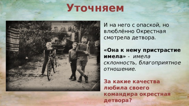 Уточняем И на него с опаской, но влюблённо Окрестная смотрела детвора. «Она к нему пристрастие имела» - имела склонность, благоприятное отношение. За какие качества любила своего командира окрестная детвора? 
