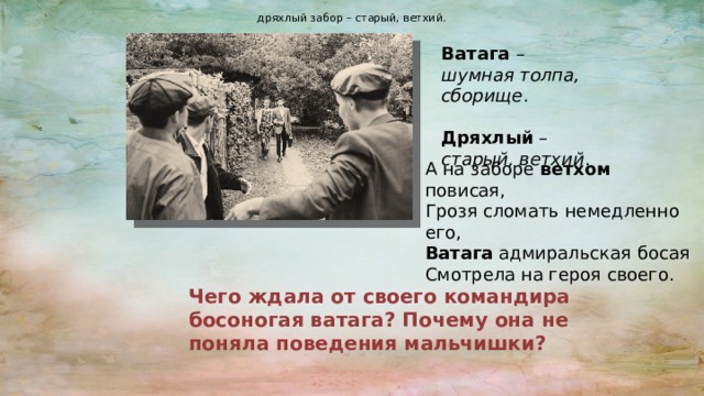 дряхлый забор – старый, ветхий. Ватага – шумная толпа, сборище .  Дряхлый – старый, ветхий . А на заборе ветхом повисая, Грозя сломать немедленно его, Ватага адмиральская босая Смотрела на героя своего. Чего ждала от своего командира босоногая ватага? Почему она не поняла поведения мальчишки? 