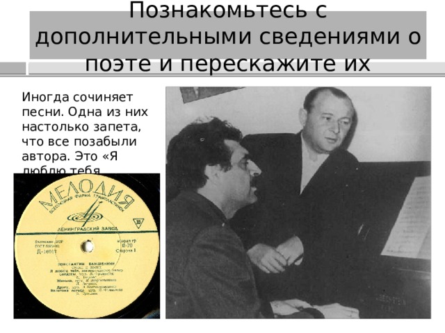 Познакомьтесь с дополнительными сведениями о поэте и перескажите их Иногда сочиняет песни. Одна из них настолько запета, что все позабыли автора. Это «Я люблю тебя, жизнь». 