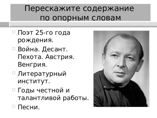 Перескажите содержание  по опорным словам Поэт 25-го года рождения. Война. Десант. Пехота. Австрия. Венгрия. Литературный институт. Годы честной и талантливой работы. Песни. 
