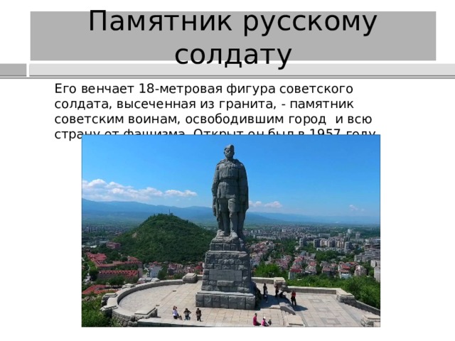 Памятник русскому солдату Его венчает 18-метровая фигура советского солдата, высеченная из гранита, - памятник советским воинам, освободившим город и всю страну от фашизма. Открыт он был в 1957 году. 