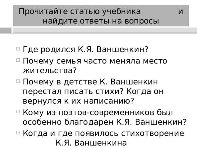 Прочитайте статью учебника и найдите ответы на вопросы Где родился К.Я. Ваншенкин? Почему семья часто меняла место жительства? Почему в детстве К. Ваншенкин перестал писать стихи? Когда он вернулся к их написанию? Кому из поэтов-современников был особенно благодарен К.Я. Ваншенкин? Когда и где появилось стихотворение К.Я. Ваншенкина «Мальчишка»? 