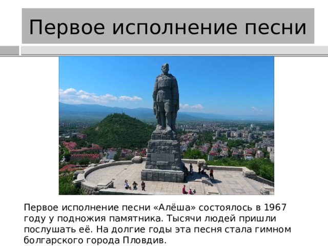 Первое исполнение песни Первое исполнение песни «Алёша» состоялось в 1967 году у подножия памятника. Тысячи людей пришли послушать её. На долгие годы эта песня стала гимном болгарского города Пловдив. 