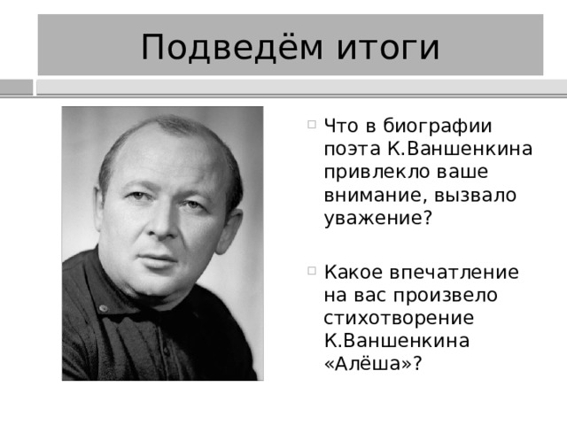 Подведём итоги Что в биографии поэта К.Ваншенкина привлекло ваше внимание, вызвало уважение? Какое впечатление на вас произвело стихотворение К.Ваншенкина «Алёша»? 