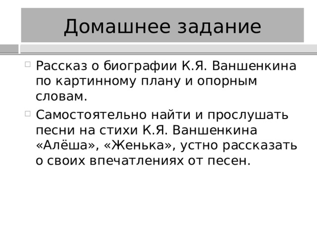Домашнее задание Рассказ о биографии К.Я. Ваншенкина по картинному плану и опорным словам. Самостоятельно найти и прослушать песни на стихи К.Я. Ваншенкина «Алёша», «Женька», устно рассказать о своих впечатлениях от песен. 