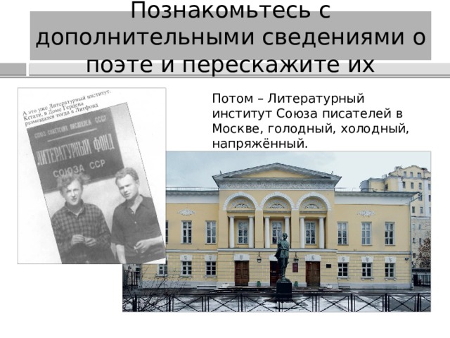 Познакомьтесь с дополнительными сведениями о поэте и перескажите их Потом – Литературный институт Союза писателей в Москве, голодный, холодный, напряжённый. 