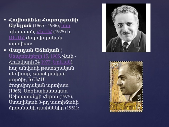 Հովհաննես Հարությունի Աբելյան  (1865 - 1936),  հայ  դերասան,  ՀԽՍՀ  (1925) և  ԱԽՍՀ  ժողովրդական արտիստ։ Վարդան Աճեմյան  ( Սեպտեմբերի 15 ,  1905 ,  Վան  -  Հունվարի 24   1977 ,  Երևան ), հայ անվանի թատերական ռեժիսոր, թատերական գործիչ, ԽՍՀՄ ժողովրդական արտիստ (1965), Սոցիալիստական Աշխատանքի Հերոս (1975), Ստալինյան 3-րդ աստիճանի մրցանակի դափնեկիր (1951)։ 
