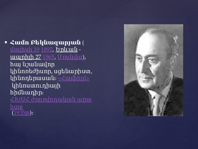 Համո Բեկնազարյան  ( մայիսի 19   1892 ,  Երևան  -  ապրիլի 27   1965 ,  Մոսկվա ), հայ նշանավոր կինոռեժիսոր, սցենարիստ, կինոդերասան։  «Հայֆիլմ»  կինոստուդիայի հիմնադիր։  ՀԽՍՀ ժողովրդական արտիստ  ( 1935թ )։ 