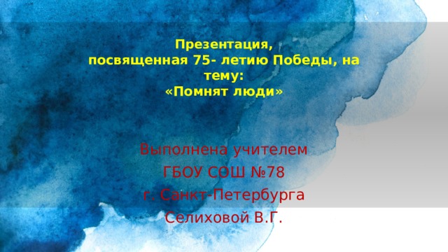 Презентация,  посвященная 75- летию Победы, на тему:  «Помнят люди»   Выполнена учителем ГБОУ СОШ №78 г. Санкт-Петербурга Селиховой В.Г. 