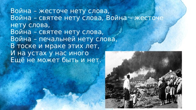 Война – жесточе нету слова,  Война – святее нету слова, Война – жесточе нету слова,  Война – святее нету слова,  Война – печальней нету слова,  В тоске и мраке этих лет,  И на устах у нас иного  Ещё не может быть и нет.   