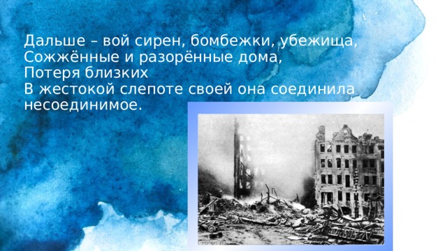 Дальше – вой сирен, бомбежки, убежища,  Сожжённые и разорённые дома,  Потеря близких  В жестокой слепоте своей она соединила несоединимое.    