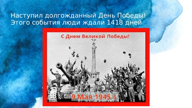 Наступил долгожданный День Победы!  Этого события люди ждали 1418 дней 