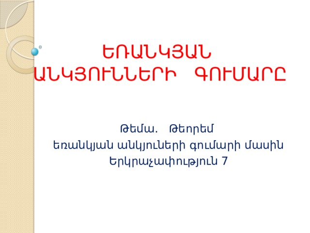 ԵՌԱՆԿՅԱՆ  ԱՆԿՅՈՒՆՆԵՐԻ ԳՈՒՄԱՐԸ Թեմա. Թեորեմ եռանկյան անկյուների գումարի մասին Երկրաչափություն 7 