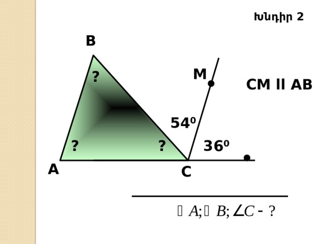 Խնդիր 2 B М ? СМ ll AB  54 0 ? ? 36 0 А C 