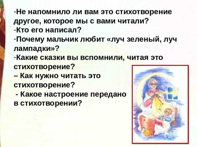 Не напомнило ли вам это стихотворение другое, которое мы с вами читали? Кто его написал?  Почему мальчик любит «луч зеленый, луч лампадки»?   Какие сказки вы вспомнили, читая это стихотворение?   – Как нужно читать это стихотворение?   - Какое настроение передано в стихотворении? 