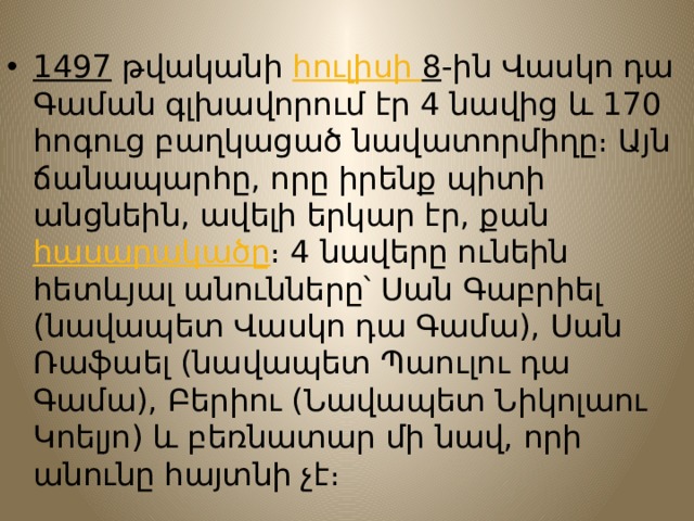  1497  թվականի  հուլիսի 8 -ին Վասկո դա Գաման գլխավորում էր 4 նավից և 170 հոգուց բաղկացած նավատորմիղը։ Այն ճանապարհը, որը իրենք պիտի անցնեին, ավելի երկար էր, քան  հասարակածը ։ 4 նավերը ունեին հետևյալ անունները՝ Սան Գաբրիել (նավապետ Վասկո դա Գամա), Սան Ռաֆաել (նավապետ Պաուլու դա Գամա), Բերիու (Նավապետ Նիկոլաու Կոելյո) և բեռնատար մի նավ, որի անունը հայտնի չէ։ 