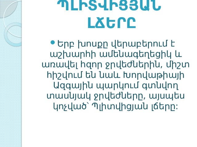 Պլիտվիցյան լճերը   Երբ խոսքը վերաբերում է աշխարհի ամենագեղեցիկ և առավել հզոր ջրվեժներին, միշտ հիշվում են նաև Խորվաթիայի Ազգային պարկում գտնվող տասնյակ ջրվեժները, այսպես կոչված՝ Պլիտվիցյան լճերը: 
