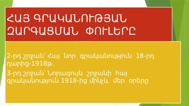      ՀԱՅ ԳՐԱԿԱՆՈՒԹՅԱՆ ԶԱՐԳԱՑՄԱՆ ՓՈՒԼԵՐԸ    2-րդ շրջան՝ Հայ նոր գրականություն 18-րդ դարից-1918թ. 3-րդ շրջան՝ Նորագույն շրջանի հայ գրականություն 1918-ից մինչև մեր օրերը 