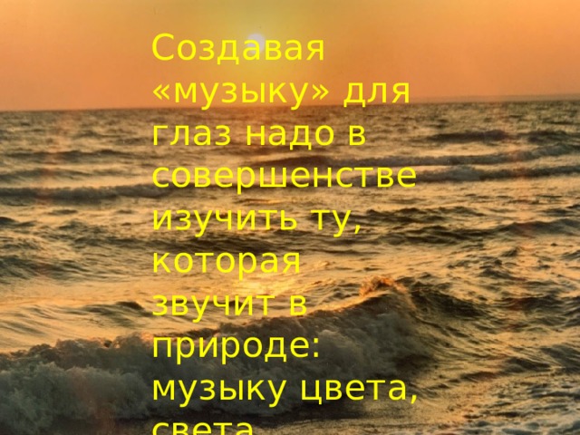 Создавая «музыку» для глаз надо в совершенстве изучить ту, которая звучит в природе: музыку цвета, света, пространства… 