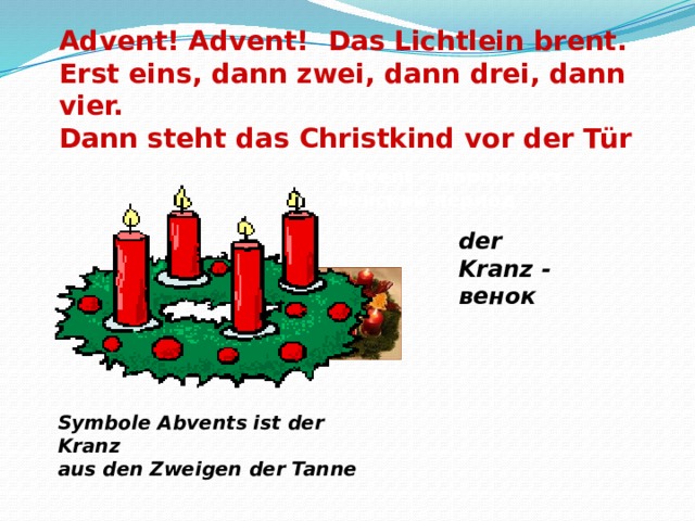 Advent! Advent! Das Lichtlein brent. Erst eins, dann zwei, dann drei, dann vier. Dann steht das Christkind vor der Tür Advent – дорождест- венский период der Kranz - венок Symbole Abvents ist der Kranz  aus den Zweigen der Tanne 