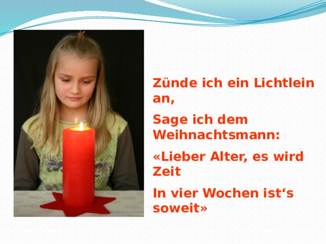 Z ünde ich ein Lichtlein an, Sage ich dem Weihnachtsmann: «Lieber Alter, es wird Zeit In vier Wochen ist‘s soweit» 