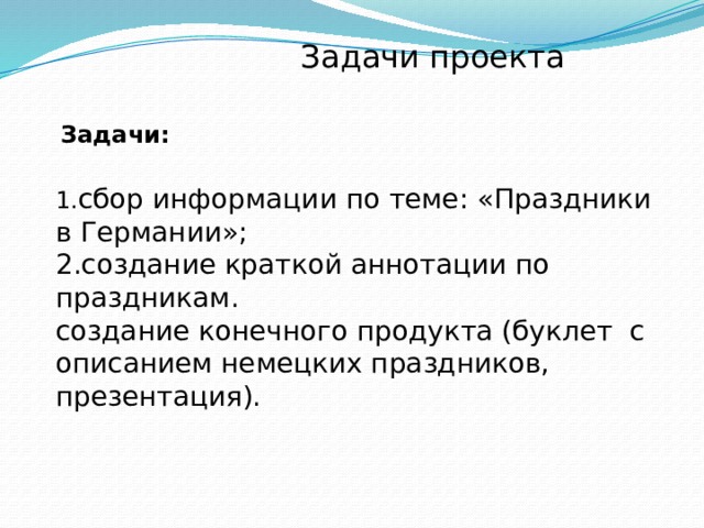  Задачи проекта   Задачи:  1. сбор информации по теме: «Праздники в Германии»;  2.создание краткой аннотации по праздникам.  создание конечного продукта (буклет с описанием немецких праздников, презентация).          
