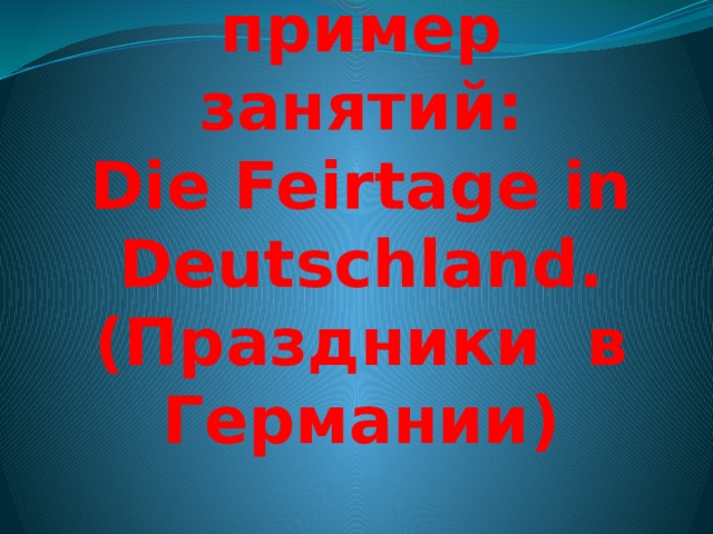  Краткий пример занятий:  Die Feirtage in Deutschland.  (Праздники в Германии) 