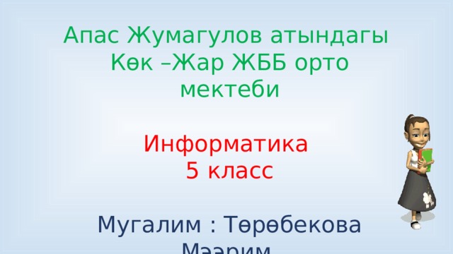Апас Жумагулов атындагы Көк –Жар ЖББ орто мектеби Информатика 5 класс Мугалим : Төрөбекова Мээрим 