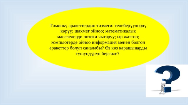 Төмөнкү аракеттердин тизмеги: телеберүүлөрдү көрүү; шахмат ойноо; математикалык маселелерди оозеки чыгаруу; ыр жаттоо; компьютерде ойноо информация менен болгон аракеттер болуп саналабы? Өз көз карашыңарды түшүндүрүп бергиле? 