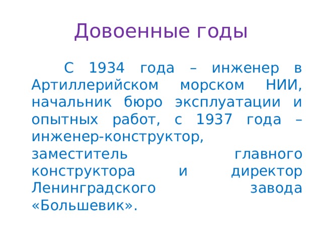 Довоенные годы  С 1934 года – инженер в Артиллерийском морском НИИ, начальник бюро эксплуатации и опытных работ, с 1937 года – инженер-конструктор, заместитель главного конструктора и директор Ленинградского завода «Большевик». 