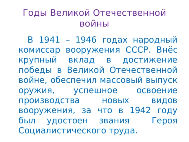 Годы Великой Отечественной войны  В 1941 – 1946 годах народный комиссар вооружения СССР. Внёс крупный вклад в достижение победы в Великой Отечественной войне, обеспечил массовый выпуск оружия, успешное освоение производства новых видов вооружения, за что в 1942 году был удостоен звания Героя Социалистического труда. 