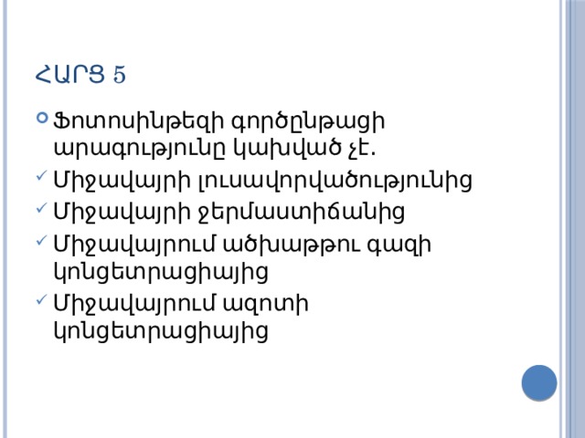 Հարց 5 Ֆոտոսինթեզի գործընթացի արագությունը կախված չէ․ Միջավայրի լուսավորվածությունից Միջավայրի ջերմաստիճանից Միջավայրում ածխաթթու գազի կոնցետրացիայից Միջավայրում ազոտի կոնցետրացիայից 