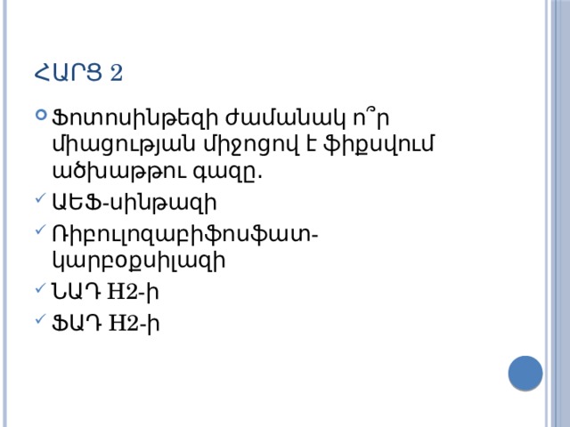 Հարց 2 Ֆոտոսինթեզի ժամանակ ո ՞ ր միացության միջոցով է ֆիքսվում ածխաթթու գազը․ ԱԵՖ-սինթազի Ռիբուլոզաբիֆոսֆատ-կարբօքսիլազի ՆԱԴ H2-ի ՖԱԴ H2-ի 