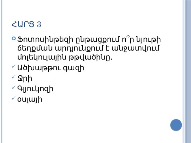 Հարց 3 Ֆոտոսինթեզի ընթացքում ո ՞ ր նյութի ճեղքման արդյունքում է անջատվում մոլեկուլային թթվածինը․ Ածխաթթու գազի Ջրի Գլյուկոզի օսլայի 