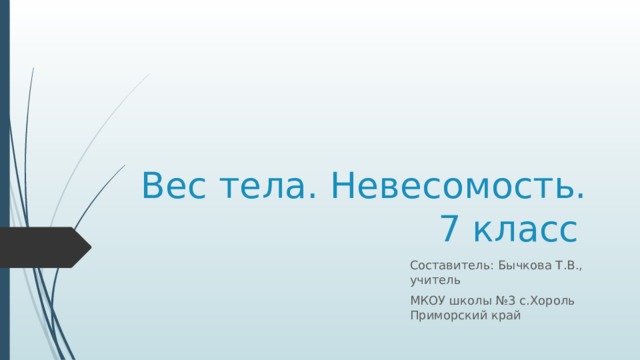 Вес тела. Невесомость.  7 класс Составитель: Бычкова Т.В., учитель МКОУ школы №3 с.Хороль Приморский край 