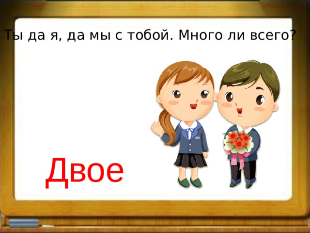 Ты да я, да мы с тобой. Много ли всего? Двое 