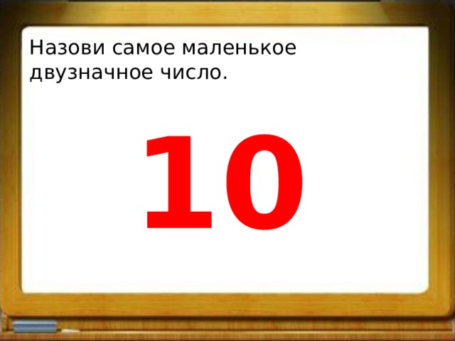 Назови самое маленькое двузначное число. 10 