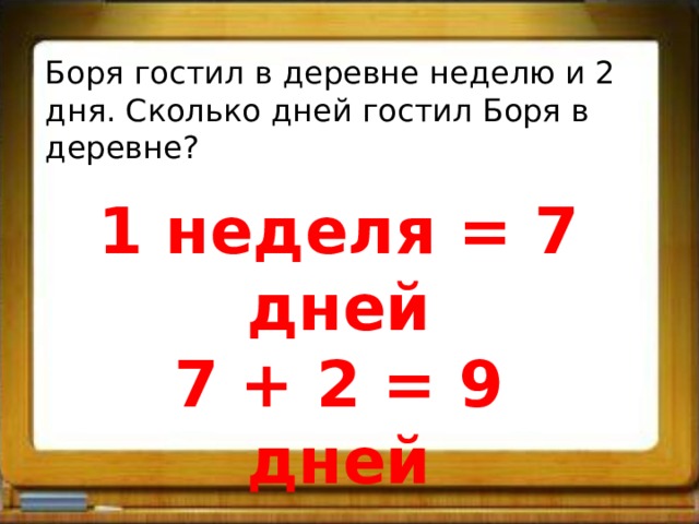 Боря гостил в деревне неделю и 2 дня. Сколько дней гостил Боря в деревне? 1 неделя = 7 дней 7 + 2 = 9 дней 