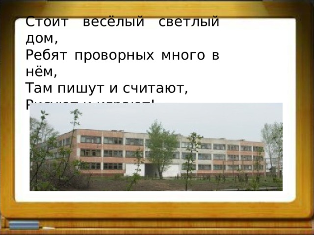 Стоит весёлый светлый дом, Ребят проворных много в нём, Там пишут и считают, Рисуют и играют! 