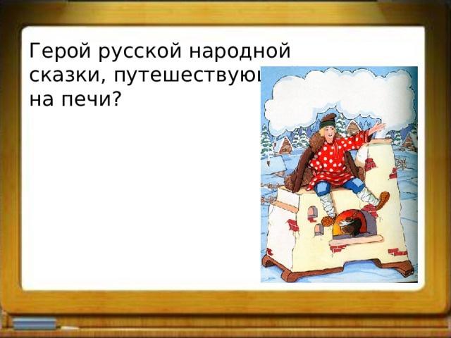 Герой русской народной сказки, путешествующий на печи? 