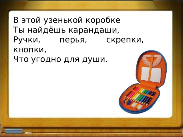 В этой узенькой коробке Ты найдёшь карандаши, Ручки, перья, скрепки, кнопки, Что угодно для души. 