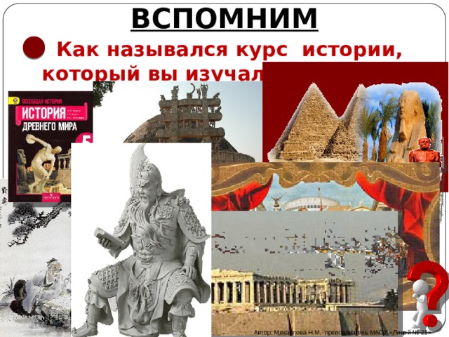 ВСПОМНИМ Как назывался курс истории, который вы изучали в 5 классе?  Что вы изучили? Автор: Михайлова Н.М.- преподаватель МАОУ «Лицей № 21» 